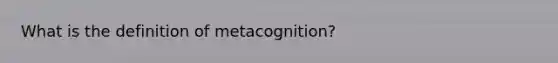 What is the definition of metacognition?