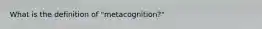 What is the definition of "metacognition?"