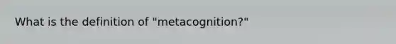 What is the definition of "metacognition?"