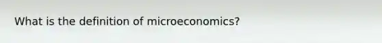 What is the definition of microeconomics?