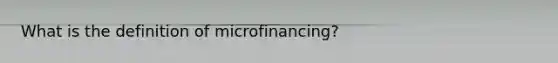 What is the definition of microfinancing?