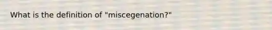 What is the definition of "miscegenation?"