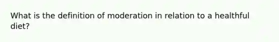 What is the definition of moderation in relation to a healthful diet?