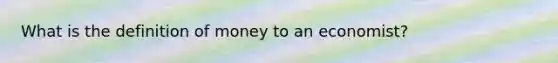 What is the definition of money to an economist?