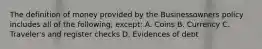 The definition of money provided by the Businessowners policy includes all of the following, except: A. Coins B. Currency C. Traveler's and register checks D. Evidences of debt