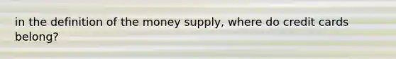 in the definition of the money supply, where do credit cards belong?