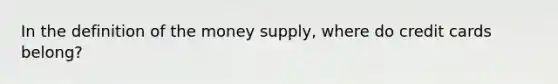 In the definition of the money​ supply, where do credit cards​ belong?