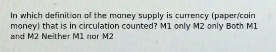 In which definition of the money supply is currency (paper/coin money) that is in circulation counted? M1 only M2 only Both M1 and M2 Neither M1 nor M2