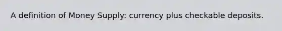 A definition of Money Supply: currency plus checkable deposits.