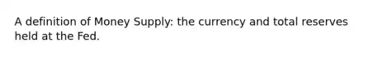 A definition of Money Supply: the currency and total reserves held at the Fed.