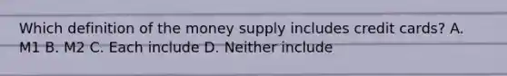 Which definition of the money supply includes credit cards? A. M1 B. M2 C. Each include D. Neither include