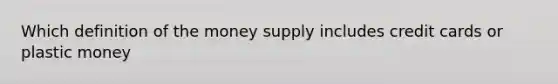 Which definition of the money supply includes credit cards or plastic money