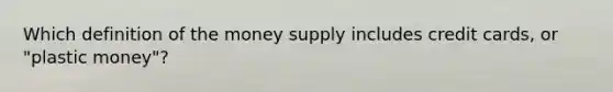 Which definition of the money supply includes credit cards, or "plastic money"?