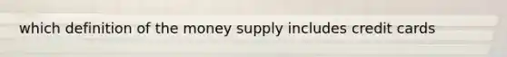 which definition of the money supply includes credit cards