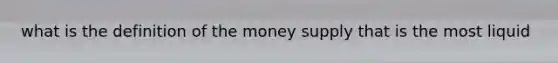 what is the definition of the money supply that is the most liquid