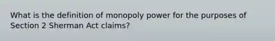 What is the definition of monopoly power for the purposes of Section 2 Sherman Act claims?