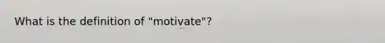 What is the definition of "motivate"?