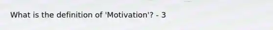 What is the definition of 'Motivation'? - 3