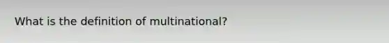 What is the definition of multinational?