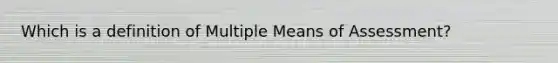 Which is a definition of Multiple Means of Assessment?