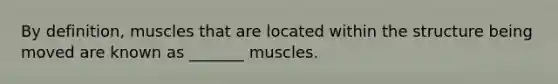 By definition, muscles that are located within the structure being moved are known as _______ muscles.