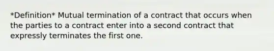 *Definition* Mutual termination of a contract that occurs when the parties to a contract enter into a second contract that expressly terminates the first one.