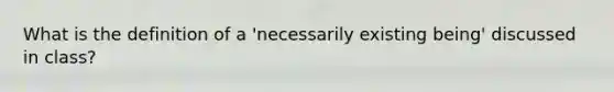 What is the definition of a 'necessarily existing being' discussed in class?