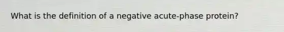 What is the definition of a negative acute-phase protein?