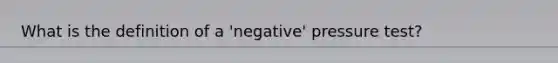 What is the definition of a 'negative' pressure test?