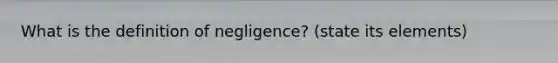 What is the definition of negligence? (state its elements)