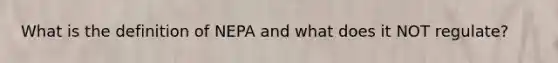 What is the definition of NEPA and what does it NOT regulate?