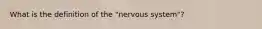 What is the definition of the "nervous system"?