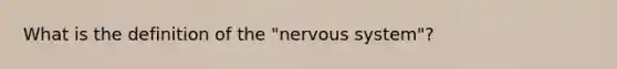 What is the definition of the "<a href='https://www.questionai.com/knowledge/kThdVqrsqy-nervous-system' class='anchor-knowledge'>nervous system</a>"?