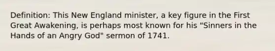 Definition: This New England minister, a key figure in the First Great Awakening, is perhaps most known for his "Sinners in the Hands of an Angry God" sermon of 1741.