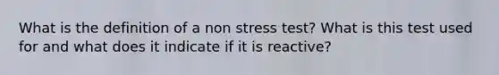 What is the definition of a non stress test? What is this test used for and what does it indicate if it is reactive?