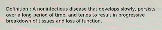 Definition : A noninfectious disease that develops slowly, persists over a long period of time, and tends to result in progressive breakdown of tissues and loss of function.