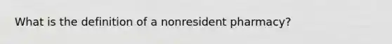 What is the definition of a nonresident pharmacy?