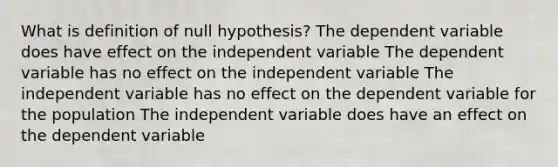 What is definition of null hypothesis? The dependent variable does have effect on the independent variable The dependent variable has no effect on the independent variable The independent variable has no effect on the dependent variable for the population The independent variable does have an effect on the dependent variable