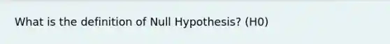 What is the definition of Null Hypothesis? (H0)