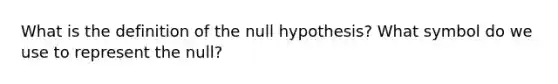 What is the definition of the null hypothesis? What symbol do we use to represent the null?