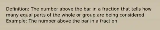 Definition: The number above the bar in a fraction that tells how many <a href='https://www.questionai.com/knowledge/kqlsCKG163-equal-parts' class='anchor-knowledge'>equal parts</a> of the whole or group are being considered Example: The number above the bar in a fraction