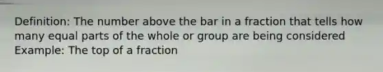 Definition: The number above the bar in a fraction that tells how many equal parts of the whole or group are being considered Example: The top of a fraction