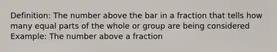 Definition: The number above the bar in a fraction that tells how many equal parts of the whole or group are being considered Example: The number above a fraction