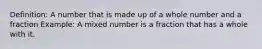 Definition: A number that is made up of a whole number and a fraction Example: A mixed number is a fraction that has a whole with it.