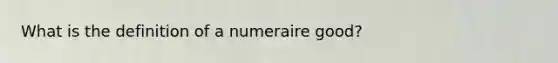 What is the definition of a numeraire good?