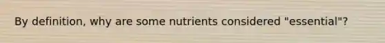 By definition, why are some nutrients considered "essential"?