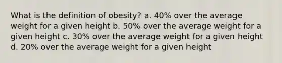 What is the definition of obesity? a. 40% over the average weight for a given height b. 50% over the average weight for a given height c. 30% over the average weight for a given height d. 20% over the average weight for a given height