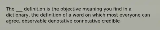 The ___ definition is the objective meaning you find in a dictionary, the definition of a word on which most everyone can agree. observable denotative connotative credible