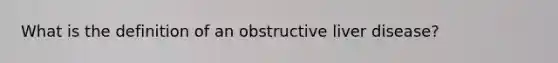 What is the definition of an obstructive liver disease?