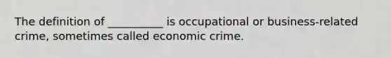 The definition of __________ is occupational or business-related crime, sometimes called economic crime.